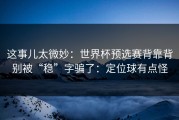 这事儿太微妙：世界杯预选赛背靠背别被“稳”字骗了：定位球有点怪
