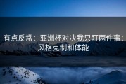 有点反常：亚洲杯对决我只盯两件事：风格克制和体能