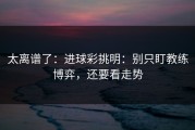 太离谱了：进球彩挑明：别只盯教练博弈，还要看走势