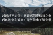 越想越不对劲：网球巡回赛榜首之争后的胜负彩观察：天气带出关键变量