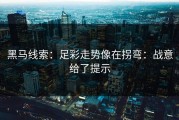 黑马线索：足彩走势像在拐弯：战意给了提示