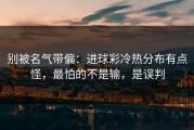 别被名气带偏：进球彩冷热分布有点怪，最怕的不是输，是误判
