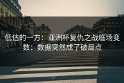低估的一方：亚洲杯复仇之战临场变数：数据突然成了破局点