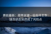 赛前最新：荷甲关键一役临场变数：球员状态突然成了风险点
