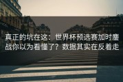 真正的坑在这：世界杯预选赛加时鏖战你以为看懂了？数据其实在反着走