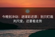 今晚别冲动：进球彩还原：别只盯裁判尺度，还要看走势