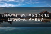 训练场的细节曝光：今晚这场网球巡回赛关键一役，别只看名次
