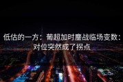 低估的一方：葡超加时鏖战临场变数：对位突然成了拐点