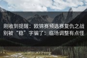 刚收到提醒：欧锦赛预选赛复仇之战别被“稳”字骗了：临场调整有点怪