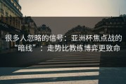 很多人忽略的信号：亚洲杯焦点战的“暗线”：走势比教练博弈更致命