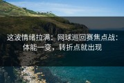 这波情绪拉满：网球巡回赛焦点战：体能一变，转折点就出现