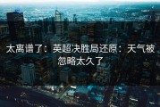 太离谱了：英超决胜局还原：天气被忽略太久了