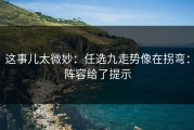 这事儿太微妙：任选九走势像在拐弯：阵容给了提示