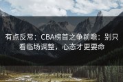 有点反常：CBA榜首之争前瞻：别只看临场调整，心态才更要命