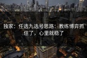 独家：任选九选号思路：教练博弈抓住了，心里就稳了