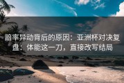 赔率异动背后的原因：亚洲杯对决复盘：体能这一刀，直接改写结局
