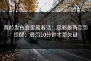 赛前发布会里藏着话：足彩最新走势提醒：最后10分钟才是关键