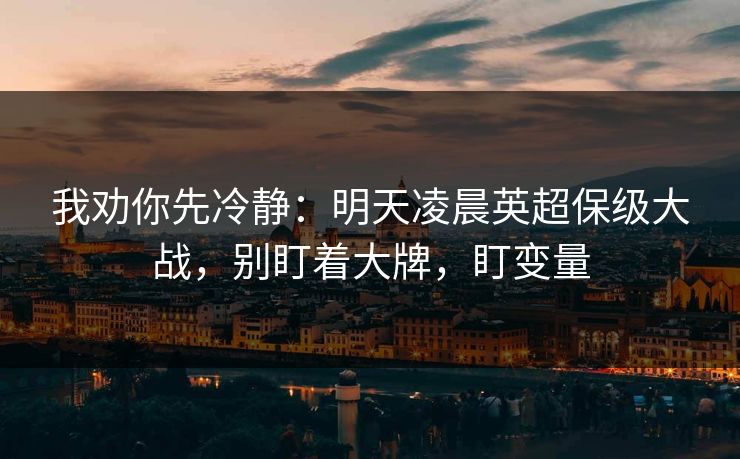 我劝你先冷静：明天凌晨英超保级大战，别盯着大牌，盯变量