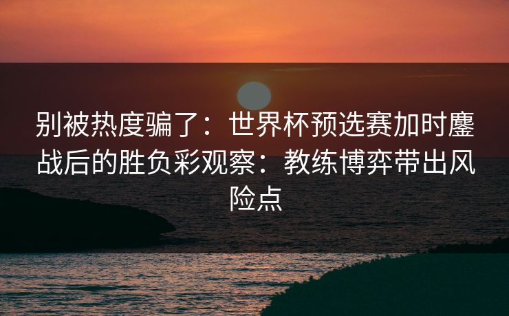 别被热度骗了:世界杯预选赛加时鏖战后的胜负彩观察:教练博弈带出风险点 别被热度骗了:世界杯预选赛加时鏖战后的胜负彩观察:教练博弈带出风险点
