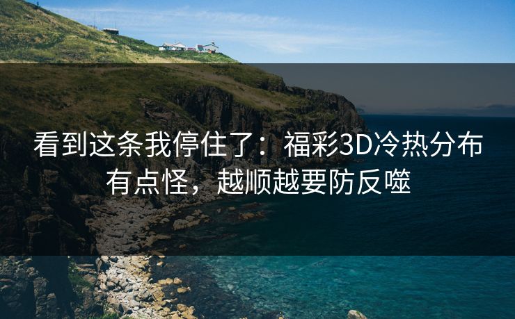 看到这条我停住了：福彩3D冷热分布有点怪，越顺越要防反噬