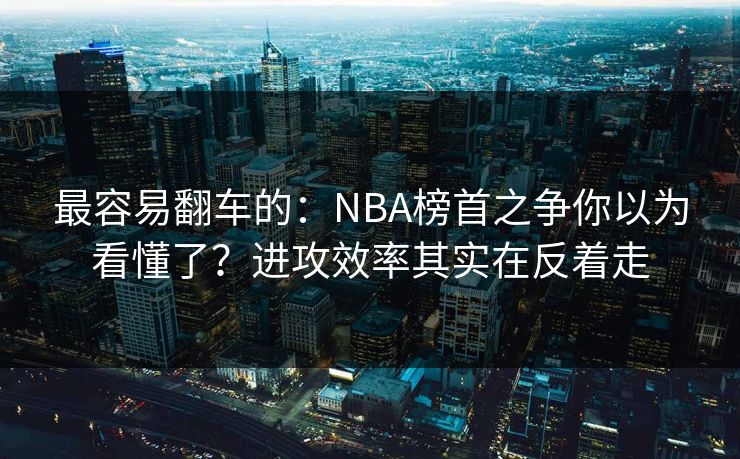 最容易翻车的：NBA榜首之争你以为看懂了？进攻效率其实在反着走