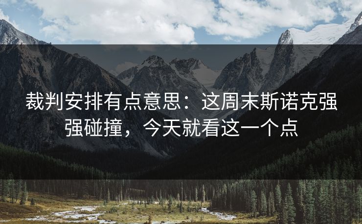 裁判安排有点意思：这周末斯诺克强强碰撞，今天就看这一个点