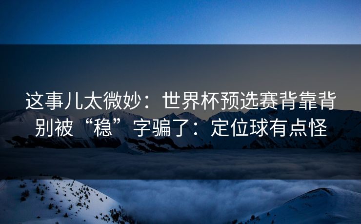 这事儿太微妙:世界杯预选赛背靠背别被“稳”字骗了:定位球有点怪 这事儿太微妙:世界杯预选赛背靠背别被“稳”字骗了:定位球有点怪