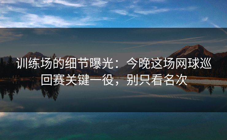 训练场的细节曝光：今晚这场网球巡回赛关键一役，别只看名次