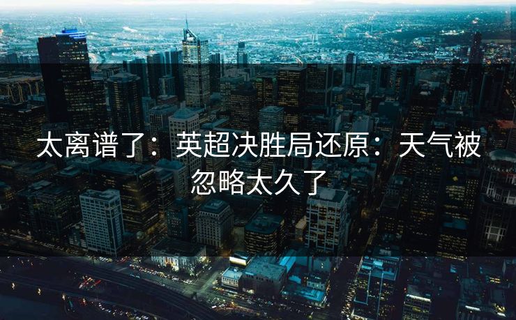 太离谱了：英超决胜局还原：天气被忽略太久了