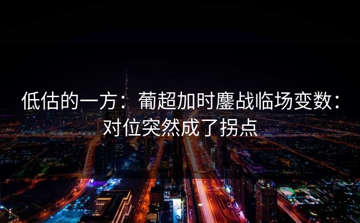 低估的一方:葡超加时鏖战临场变数:对位突然成了拐点 低估的一方:葡超加时鏖战临场变数:对位突然成了拐点