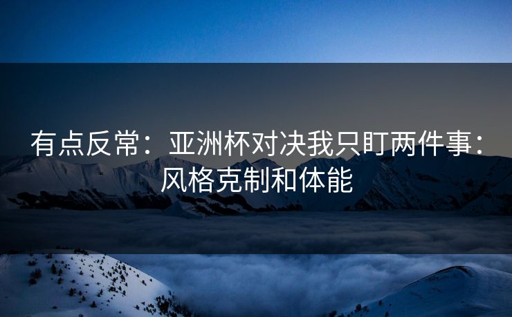 有点反常：亚洲杯对决我只盯两件事：风格克制和体能