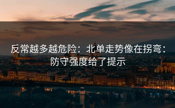反常越多越危险：北单走势像在拐弯：防守强度给了提示
