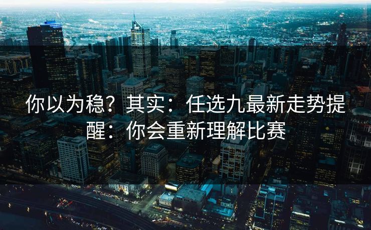 你以为稳?其实:任选九最新走势提醒:你会重新理解比赛 你以为稳?其实:任选九最新走势提醒:你会重新理解比赛
