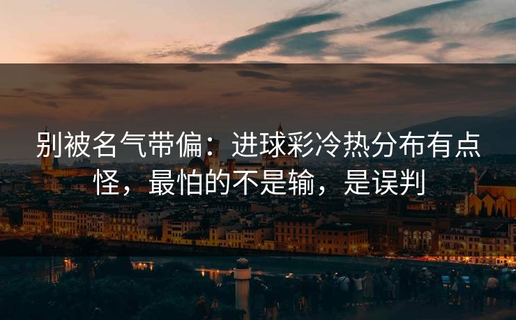 别被名气带偏:进球彩冷热分布有点怪,最怕的不是输,是误判 别被名气带偏:进球彩冷热分布有点怪,最怕的不是输,是误判