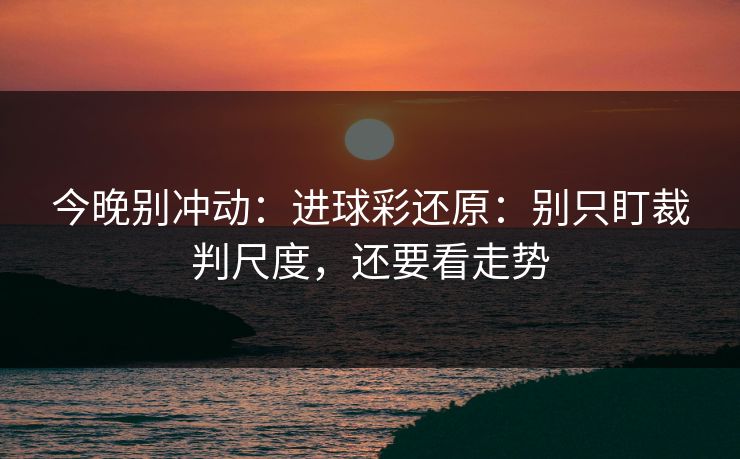 今晚别冲动:进球彩还原:别只盯裁判尺度,还要看走势 今晚别冲动:进球彩还原:别只盯裁判尺度,还要看走势