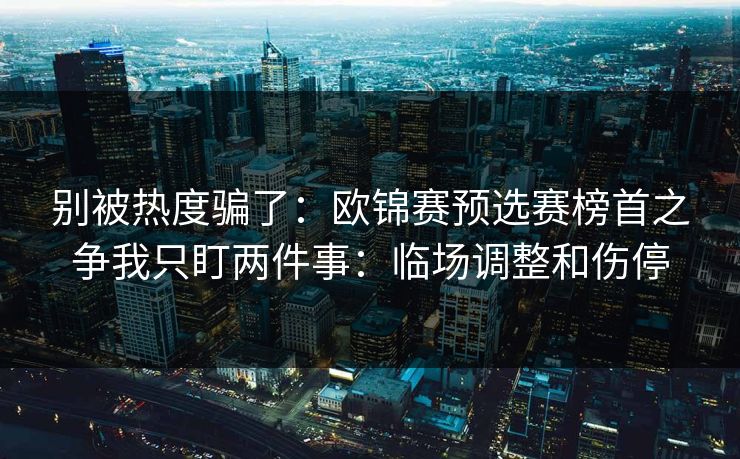 别被热度骗了:欧锦赛预选赛榜首之争我只盯两件事:临场调整和伤停 别被热度骗了:欧锦赛预选赛榜首之争我只盯两件事:临场调整和伤停