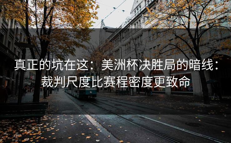 真正的坑在这：美洲杯决胜局的暗线：裁判尺度比赛程密度更致命