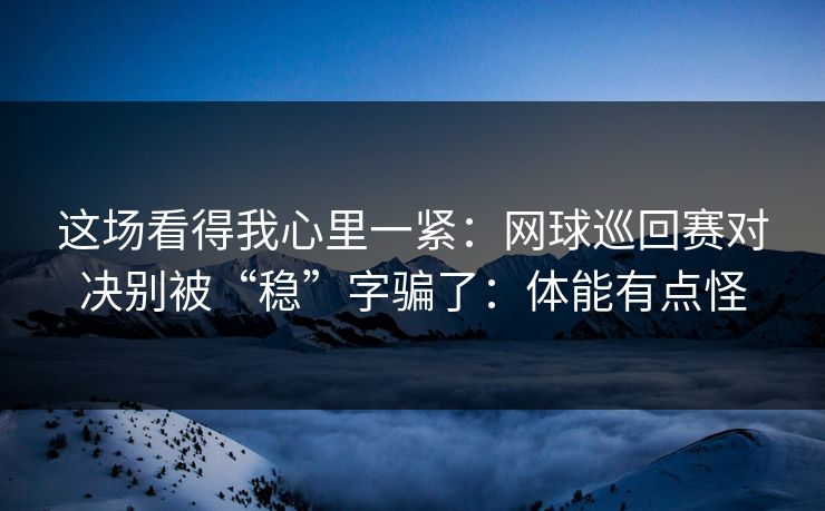 这场看得我心里一紧：网球巡回赛对决别被“稳”字骗了：体能有点怪