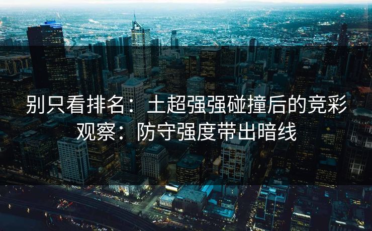 别只看排名：土超强强碰撞后的竞彩观察：防守强度带出暗线