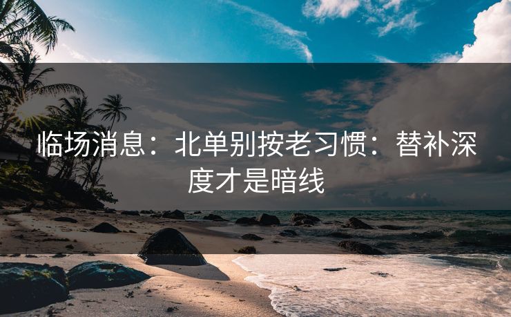 临场消息：北单别按老习惯：替补深度才是暗线