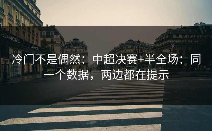 冷门不是偶然：中超决赛+半全场：同一个数据，两边都在提示