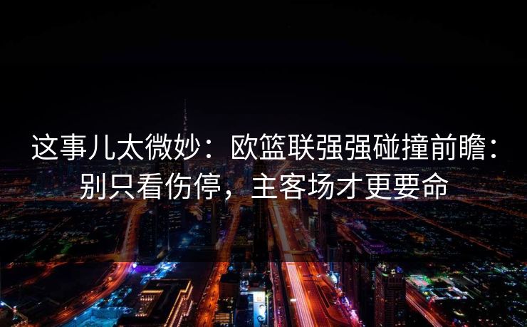 这事儿太微妙：欧篮联强强碰撞前瞻：别只看伤停，主客场才更要命
