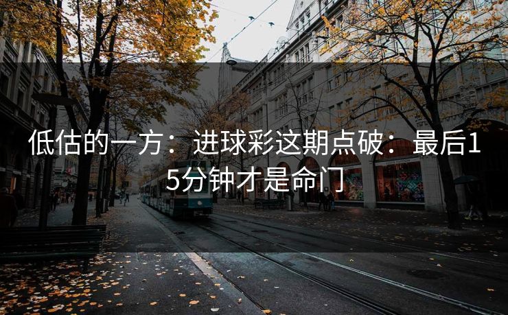 低估的一方：进球彩这期点破：最后15分钟才是命门