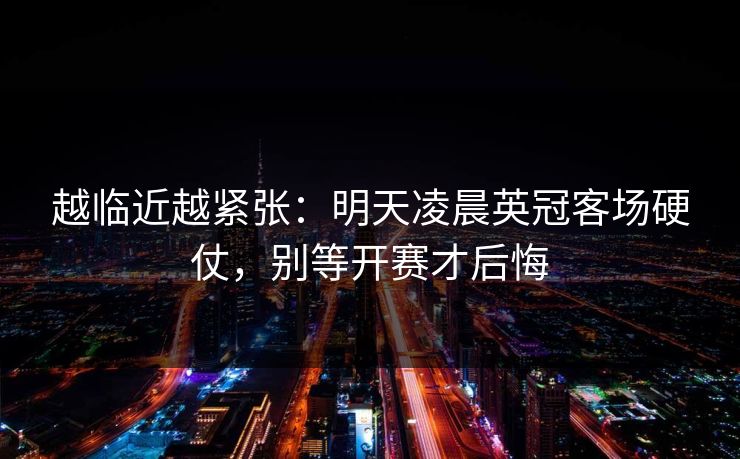 越临近越紧张：明天凌晨英冠客场硬仗，别等开赛才后悔