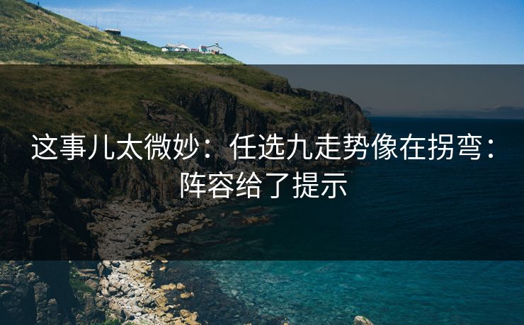 这事儿太微妙：任选九走势像在拐弯：阵容给了提示