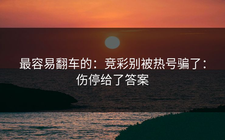 最容易翻车的：竞彩别被热号骗了：伤停给了答案