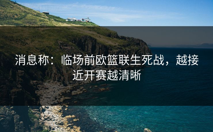 消息称：临场前欧篮联生死战，越接近开赛越清晰