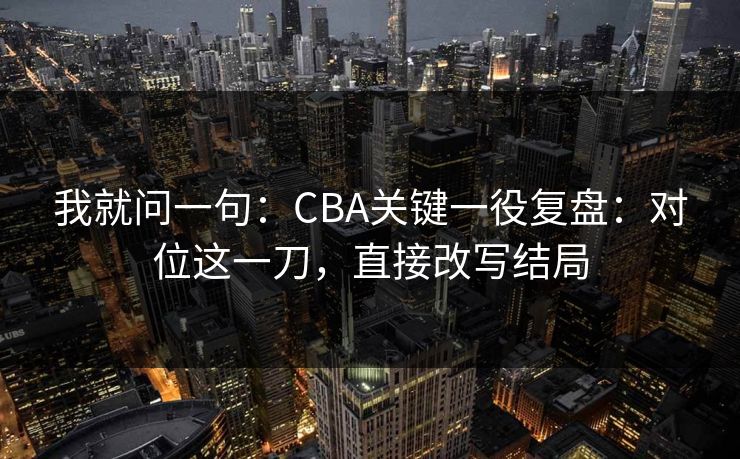 我就问一句：CBA关键一役复盘：对位这一刀，直接改写结局