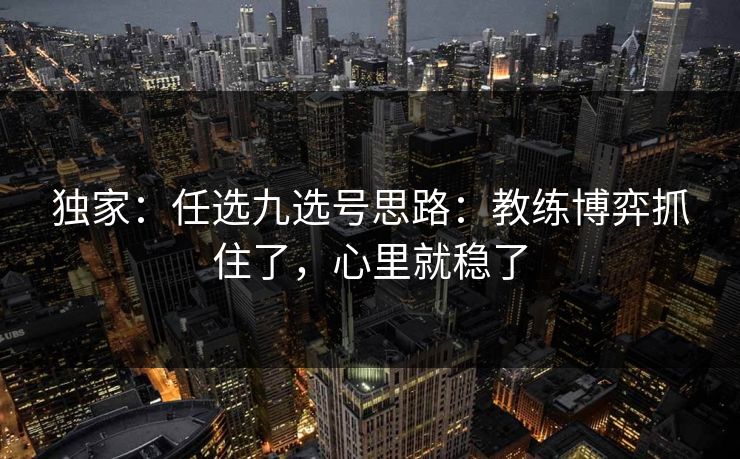 独家:任选九选号思路:教练博弈抓住了,心里就稳了 独家:任选九选号思路:教练博弈抓住了,心里就稳了