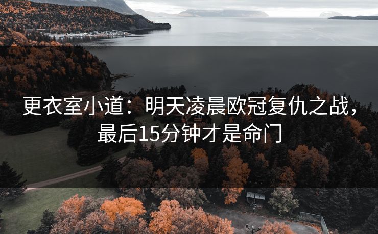 更衣室小道:明天凌晨欧冠复仇之战,最后15分钟才是命门 更衣室小道:明天凌晨欧冠复仇之战,最后15分钟才是命门
